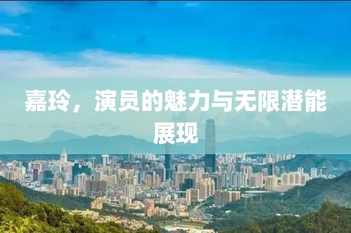 嘉玲，演員的魅力與無(wú)限潛能展現(xiàn)