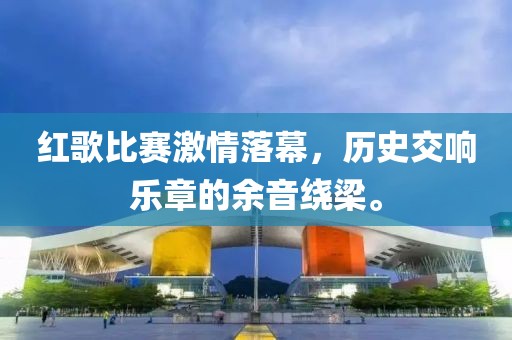 紅歌比賽激情落幕，歷史交響樂(lè)章的余音繞梁。