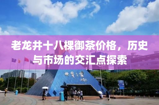 老龍井十八棵御茶價(jià)格，歷史與市場(chǎng)的交匯點(diǎn)探索