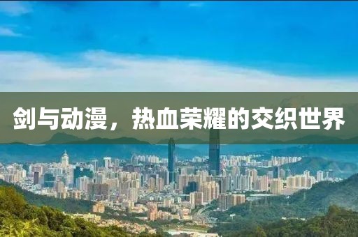 劍與動(dòng)漫，熱血榮耀的交織世界