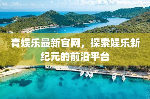 青娛樂最新官網(wǎng)，探索娛樂新紀(jì)元的前沿平臺