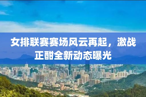 女排聯(lián)賽賽場風云再起，激戰(zhàn)正酣全新動態(tài)曝光