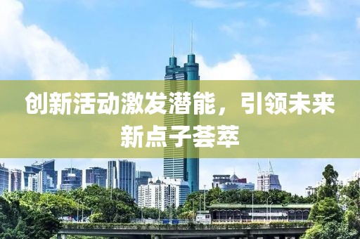 創(chuàng)新活動(dòng)激發(fā)潛能，引領(lǐng)未來新點(diǎn)子薈萃