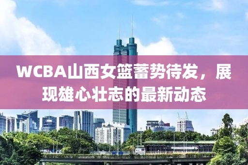 WCBA山西女籃蓄勢(shì)待發(fā)，展現(xiàn)雄心壯志的最新動(dòng)態(tài)