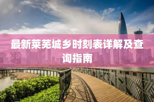 最新萊蕪城鄉(xiāng)時刻表詳解及查詢指南