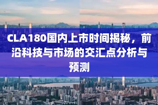 CLA180國(guó)內(nèi)上市時(shí)間揭秘，前沿科技與市場(chǎng)的交匯點(diǎn)分析與預(yù)測(cè)