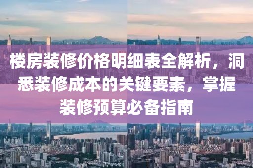 樓房裝修價(jià)格明細(xì)表全解析，洞悉裝修成本的關(guān)鍵要素，掌握裝修預(yù)算必備指南