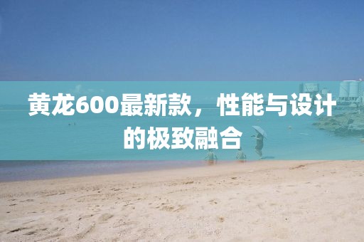 黃龍600最新款，性能與設計的極致融合