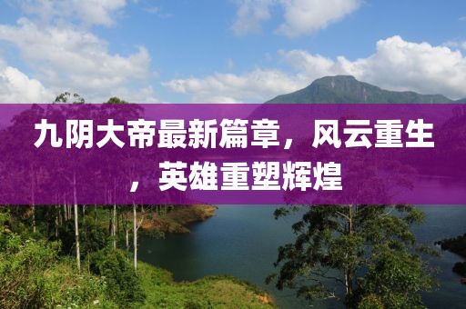 九陰大帝最新篇章，風云重生，英雄重塑輝煌