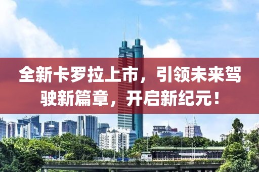 全新卡羅拉上市，引領(lǐng)未來駕駛新篇章，開啟新紀(jì)元！