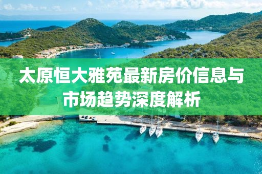 太原恒大雅苑最新房價信息與市場趨勢深度解析