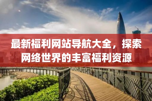 最新福利網(wǎng)站導(dǎo)航大全，探索網(wǎng)絡(luò)世界的豐富福利資源