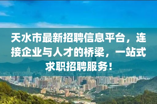 天水市最新招聘信息平臺，連接企業(yè)與人才的橋梁，一站式求職招聘服務(wù)！