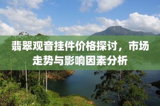 翡翠觀音掛件價格探討，市場走勢與影響因素分析