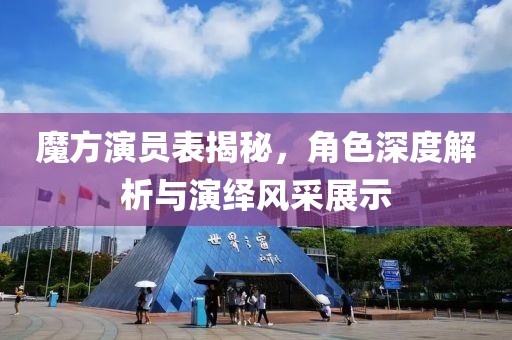 魔方演員表揭秘，角色深度解析與演繹風(fēng)采展示