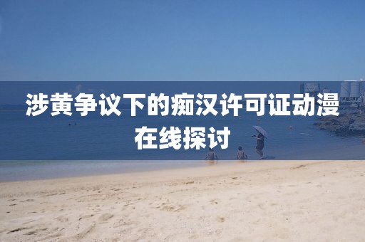 涉黃爭議下的癡漢許可證動漫在線探討